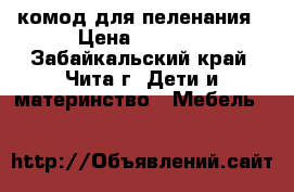 комод для пеленания › Цена ­ 2 500 - Забайкальский край, Чита г. Дети и материнство » Мебель   